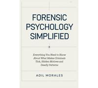 Forensic Psychology Simplified: Everything You Need to Know About What Makes Criminals Tick, Hidden Motives and Deadly Patterns