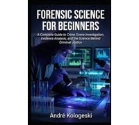 Forensic Science for Beginners: A Complete Guide to Crime Scene Investigation, Evidence Analysis, and the Science Behind Criminal Justice