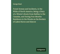 Forest Scenes and Incidents, in the Wilds of North America. Being a Diary of a Winter's Route from Halifax to the Canadas, and During Four Months ... on the Borders of Lakes Huron and Simcoe