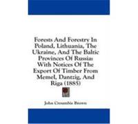 Forests and Forestry in Poland, Lithuania, the Ukraine, and the Baltic Provinces of Russia: With Notices of the Export of Timber from Memel, Dantzig,