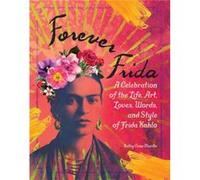 Forever Frida: A Celebration of the Life, Art, Loves, Words, and Style of Frida Kahlo