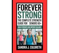 FOREVER STRONG: THE COMPLETE STRENGTH GUIDE FOR SENIORS 60+ (BUILD STRENGTH AND IMPROVE BALANCE)