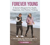 FOREVER YOUNG: A Senior's Blueprint For Health, Happiness, and Positive Thinking: How to Laugh, Diet, Exercise, Socialize To Get The Most Out of Life!