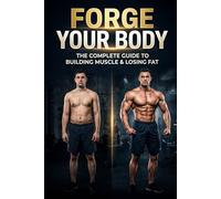 Forge Your Body: The Complete Fitness Transformation Guide: Training, Nutrition & Mindset for Beginners to Intermediate