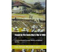 Forged by Fire Costa Rica’s War of 1856: A Historical Novel of Courage, Memory, and National Identity