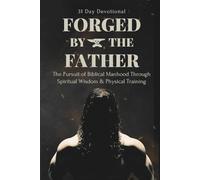 FORGED BY THE FATHER: The Pursuit of Biblical Manhood Through Spiritual Wisdom & Physical Training