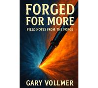 FORGED FOR MORE FIELD NOTES FROM THE FORGE: FIELD-TESTED WISDOM FOR LEADING YOURSELF THROUGH LIFE'S CHALLENGES AND CHANGES