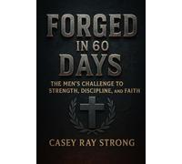 Forged In 60-Days: The Men’s Challenge To Strength, Discipline and Faith