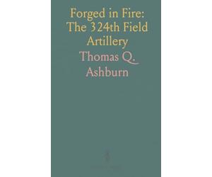 Forged in Fire: The 324th Field Artillery: How a diverse regiment built discipline, skill, and esprit de corps from Camp Sherman to the front