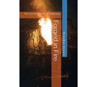 Forged In Fire: The Science And Art Of Metallurgy (Foundational Sciences, Engineering Disciplines, And Materials That Have Shaped Human Civilization)