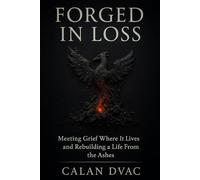Forged in Loss - Meeting Grief Where It Lives and Rebuilding a Life From the Ashes