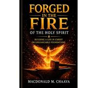 FORGED IN THE FIRE OF THE HOLY SPIRIT: Building a Life in Christ on Unshakeable Foundations