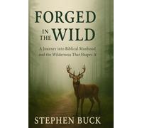 Forged in The Wild: A journey into Biblical Manhood and the Wilderness That Shapes It