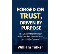 FORGED ON TRUST, DRIVEN BY PURPOSE: The Blueprint for Stronger Teams, Better Communication, and Lasting Success