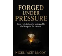 Forged Under Pressure: From Rock Bottom To Unstoppable: The Blueprint To Success