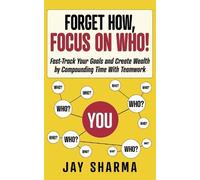 FORGET HOW FOCUS ON WHO!: Fast-Track Your Goals and Create Wealth by Compounding Time With Teamwork