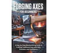 Forging Axes for Beginners: A Step-by-Step Blacksmithing Guide to Crafting Traditional Axes with Skill, Precision, and Confidence