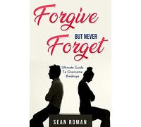 Forgive, But Never Forget: The Ultimate Guide To Overcome Breakups