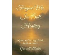 Forgive Me, I'm Still Healing: A Journey Through Grief, Guilt, & Grace