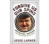 Forgive Us Our Spins: Michael Moore and the Future of the Left Larner, Jesse (Auteur)