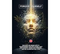FORGIVE YOURSELF: Discover the Hidden Path to Transforming Pain into Power, Guilt into Growth, Regret into Freedom, and Self-Blame into Self-Love