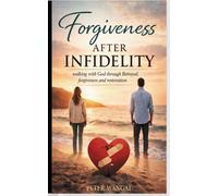 FORGIVENESS AFTER INFIDELITY: WALKING WITH GOD THROUGH BETRAYAL, FORGIVENESS AND RESTORATION