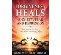 Forgiveness Heals Anxiety, Fear and Depression: How Letting Go Sets Your Mind and Body Free