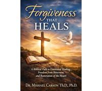 FORGIVENESS THAT HEALS: A Biblical Path to Emotional Healing, Freedom from Bitterness, and Restoration of the Heart