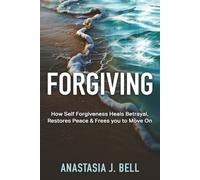 Forgiving: How Self Forgiveness Heals Betrayal, Restores Peace & Frees You to Move On