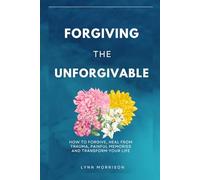 Forgiving The Unforgivable: How To Forgive, Heal From Trauma, Painful Memories And Transform Your Life