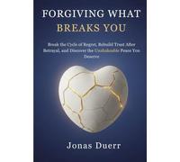 Forgiving What Breaks You: Break the Cycle of Regret, Rebuild Trust After Betrayal, and Discover the Unshakeable Peace You Deserve