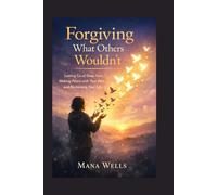 Forgiving What Others Wouldn't: Letting Go of Deep Hurt, Making Peace with Your Past, and Reclaiming Your Life