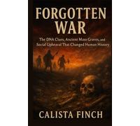 Forgotten War: The Prehistoric Bloodbath That Wiped Out an Entire Male Generation: The DNA Clues, Ancient Mass Graves, and Social Upheaval That Changed Human History