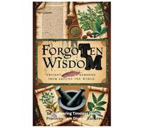 Forgotten Wisdom: Ancient Remedies from Around the World: Rediscovering Timeless Healing Practices from Diverse Cultures
