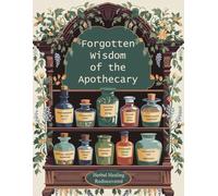 Forgotten Wisdom of the Apothecary; Herbal Healing Rediscovered: Unearth Ancient Remedies for Modern Wellness