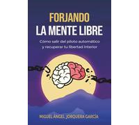 FORJANDO LA MENTE LIBRE: Cómo salir del piloto automático, romper patrones mentales y dejar de sobrepensar para recuperar tu libertad interior