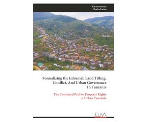 Formalizing the Informal: Land Titling, Conflict, And Urban Governance In Tanzania: The Contested Path to Property Rights in Urban Tanzania