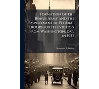 Formation of the Bonus Army and the Employment of Federal Troops for Its Eviction From Washington, D.C., in 1932