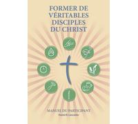 Former de Véritables Disciples du Christ - Participant Guide: A Manual to Facilitate Training Disciples in House Churches, Small Groups, and ... Leading Towards a Church-Planting Movement