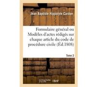 Formulaire général ou Modèles d'actes rédigés sur chaque article du code de procédure civile. Tome 2 Jean Baptiste Hippolyte Cardon (Auteur), Alexandre-Pierre-P. Péchart (Auteur)