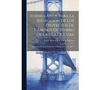 Formularios Para La Redaccion De Los Proyectos De Caminos De Hierro De La Isla De Cuba: Aprobados Por Real Orden De 12 De Diciembre De 1862...