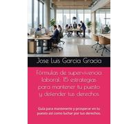 Fórmulas de supervivencia laboral: 15 estrategias para mantener tu puesto y defender tus derechos: Guía para mantenerte y prosperar en tu puesto así como luchar por tus derechos.