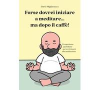 Forse dovrei iniziare a meditare... ma dopo il caffè!: 31 esperienze quotidiane per avvicinarsi alla meditazione