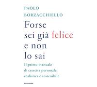 Forse sei già felice e non lo sai. Il primo manuale di crescita personale realistica e sostenibile