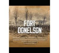 Fort Donelson: The History Of The Victory That Earned Ulysses S. Grant The Nickname Unconditional Surrender