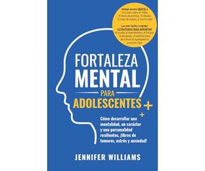 Fortaleza mental para adolescentes: ¡Cómo desarrollar una mentalidad, un carácter y una personalidad resilientes libre de temores, estrés y ansiedad!