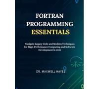 FORTRAN PROGRAMMING ESSENTIALS: Navigate Legacy Code and Modern Techniques for High-Performance Computing and Software Development in 2025