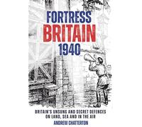 Fortress Britain 1940: Britain’s Unsung and Secret Defences on Land, Sea and in the Air