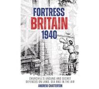 Fortress Britain 1940: Britain’s Unsung and Secret Defences on Land, Sea and in the Air