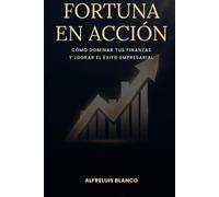 Fortuna En Acción: Cómo Dominar Tus Finanzas Y Lograr El Éxito Empresarial